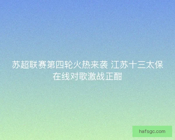 苏超联赛第四轮火热来袭 江苏十三太保在线对歌激战正酣