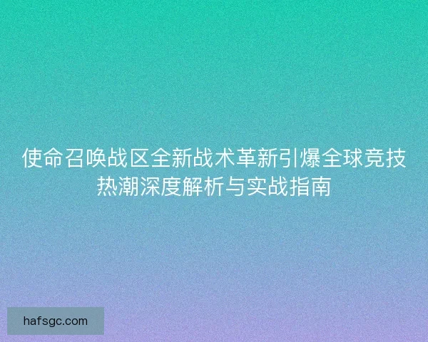 使命召唤战区全新战术革新引爆全球竞技热潮深度解析与实战指南
