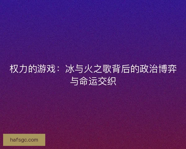 权力的游戏：冰与火之歌背后的政治博弈与命运交织