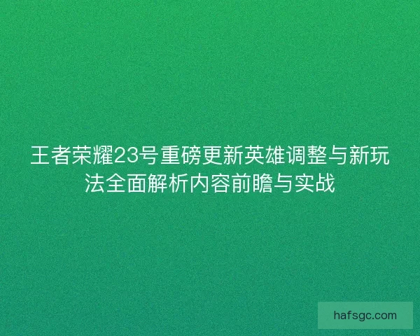 王者荣耀23号重磅更新英雄调整与新玩法全面解析内容前瞻与实战