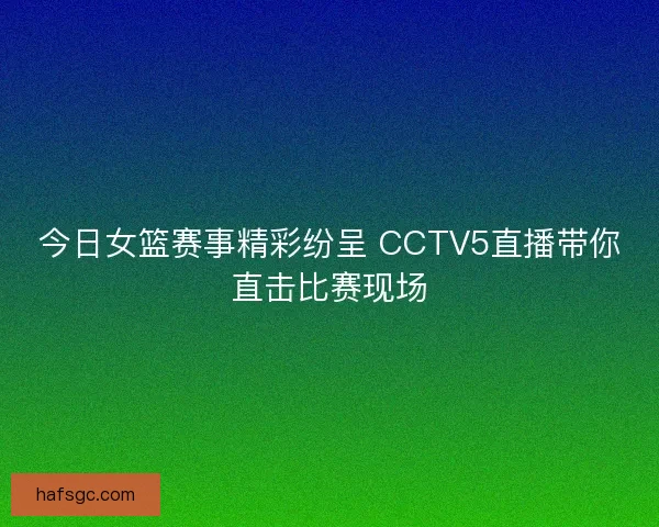 今日女篮赛事精彩纷呈 CCTV5直播带你直击比赛现场
