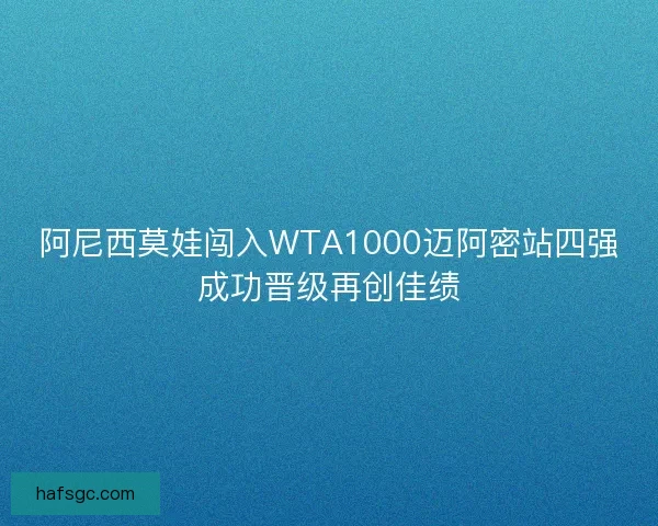 阿尼西莫娃闯入WTA1000迈阿密站四强成功晋级再创佳绩