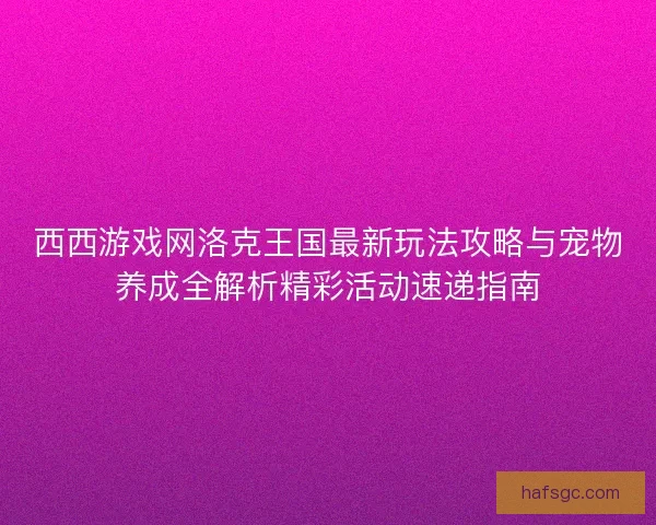 西西游戏网洛克王国最新玩法攻略与宠物养成全解析精彩活动速递指南