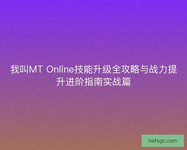 我叫MT Online技能升级全攻略与战力提升进阶指南实战篇