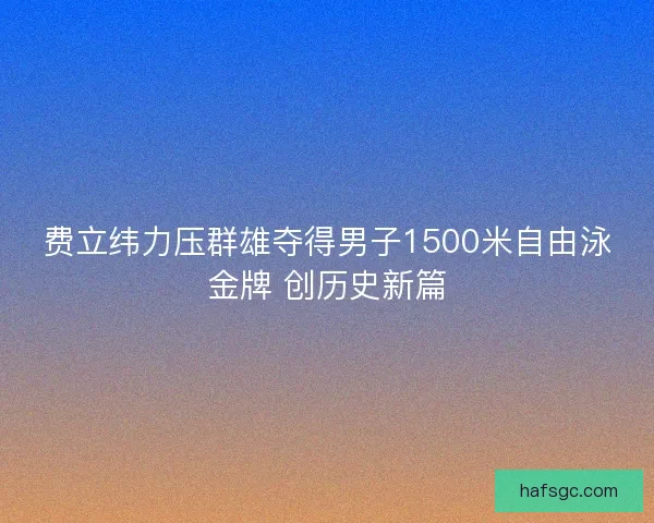 费立纬力压群雄夺得男子1500米自由泳金牌 创历史新篇