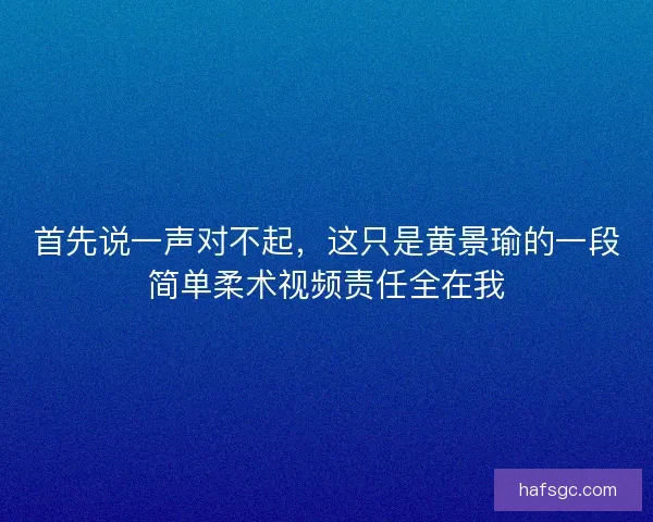 首先说一声对不起，这只是黄景瑜的一段简单柔术视频责任全在我