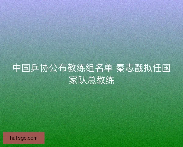 中国乒协公布教练组名单 秦志戬拟任国家队总教练