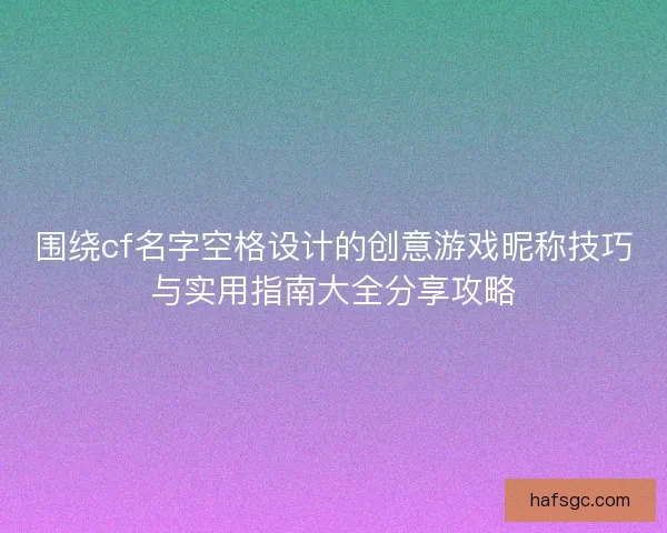 围绕cf名字空格设计的创意游戏昵称技巧与实用指南大全分享攻略