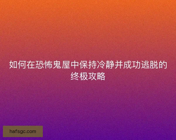 如何在恐怖鬼屋中保持冷静并成功逃脱的终极攻略