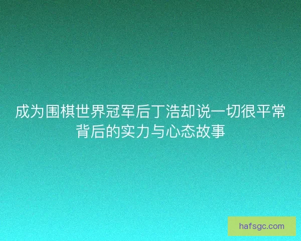 成为围棋世界冠军后丁浩却说一切很平常背后的实力与心态故事