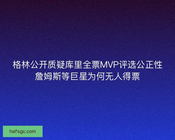 格林公开质疑库里全票MVP评选公正性詹姆斯等巨星为何无人得票