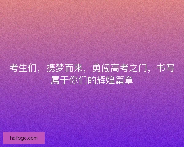 考生们，携梦而来，勇闯高考之门，书写属于你们的辉煌篇章