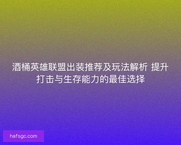 酒桶英雄联盟出装推荐及玩法解析 提升打击与生存能力的最佳选择