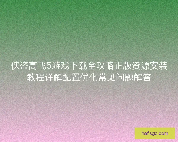 侠盗高飞5游戏下载全攻略正版资源安装教程详解配置优化常见问题解答