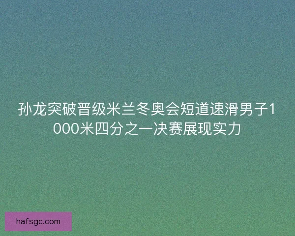 孙龙突破晋级米兰冬奥会短道速滑男子1000米四分之一决赛展现实力