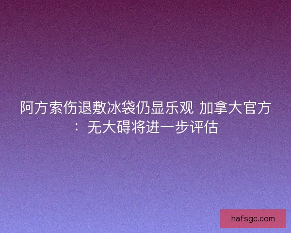 阿方索伤退敷冰袋仍显乐观 加拿大官方：无大碍将进一步评估