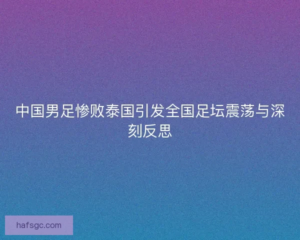 中国男足惨败泰国引发全国足坛震荡与深刻反思