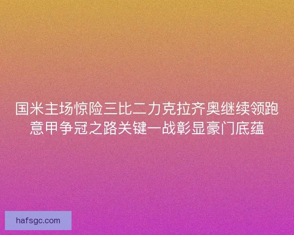 国米主场惊险三比二力克拉齐奥继续领跑意甲争冠之路关键一战彰显豪门底蕴
