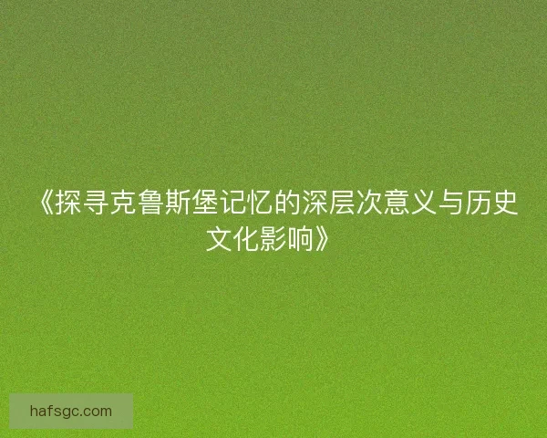 《探寻克鲁斯堡记忆的深层次意义与历史文化影响》