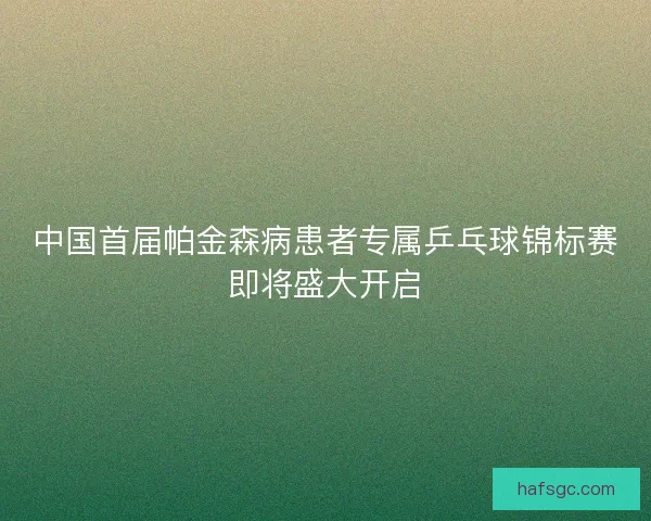 中国首届帕金森病患者专属乒乓球锦标赛即将盛大开启