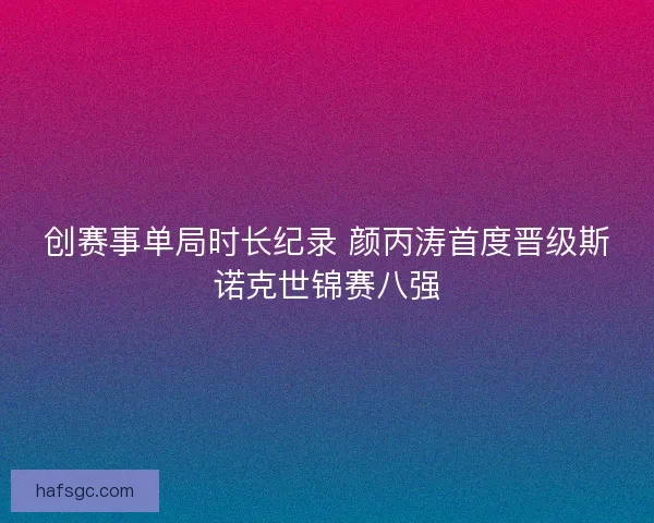 创赛事单局时长纪录 颜丙涛首度晋级斯诺克世锦赛八强