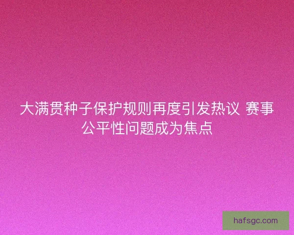大满贯种子保护规则再度引发热议 赛事公平性问题成为焦点