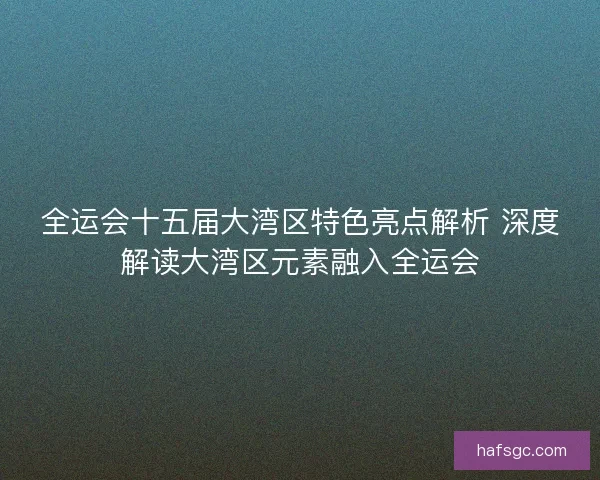 全运会十五届大湾区特色亮点解析 深度解读大湾区元素融入全运会